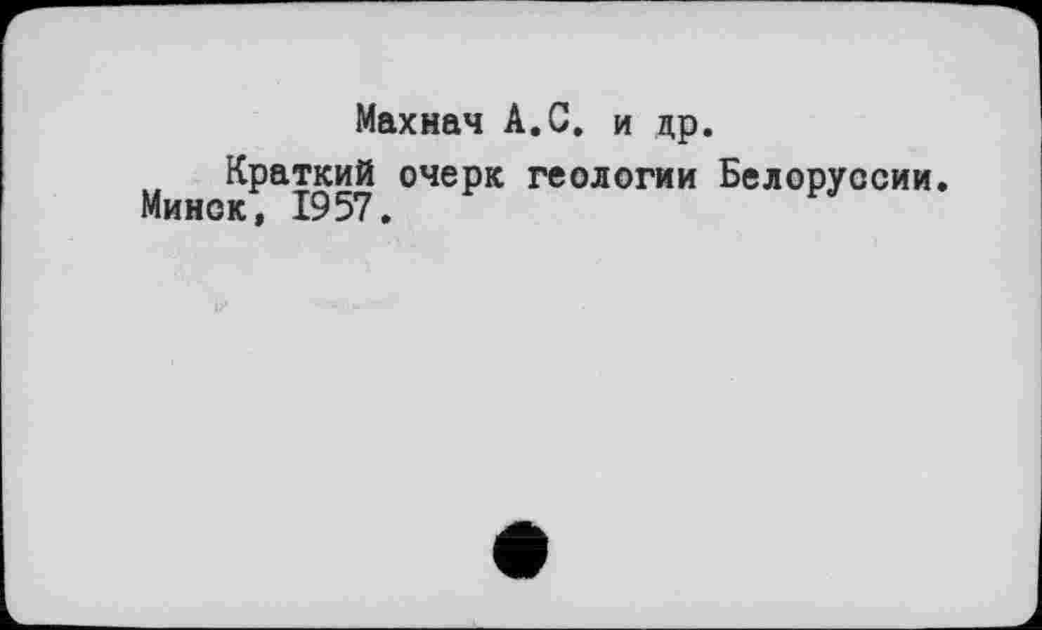 ﻿Махнач А.С. и др.
Краткий очерк геологии Белоруссии.
Минск, 1957.